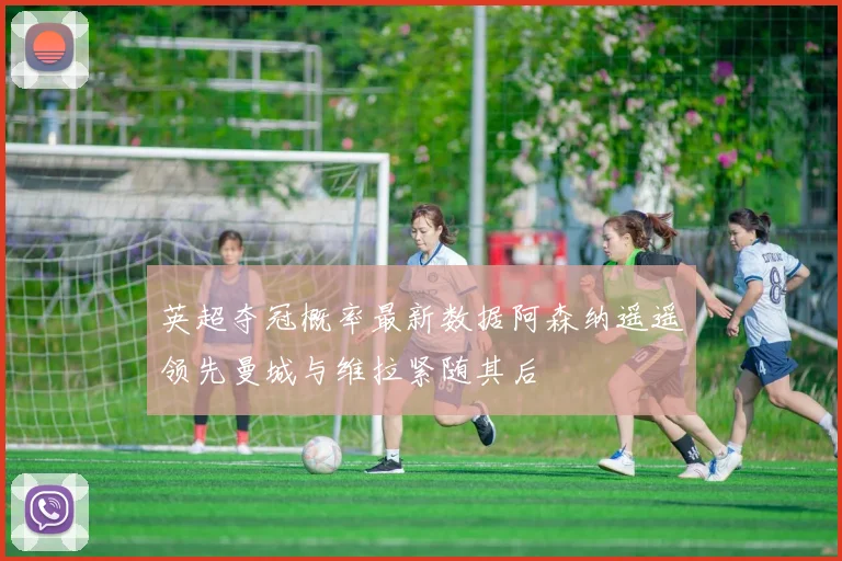 英超夺冠概率最新数据阿森纳遥遥领先曼城与维拉紧随其后