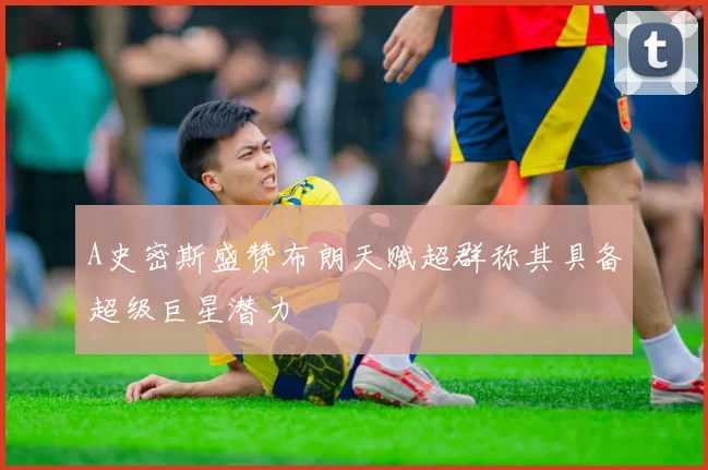 A史密斯盛赞布朗天赋超群称其具备超级巨星潜力