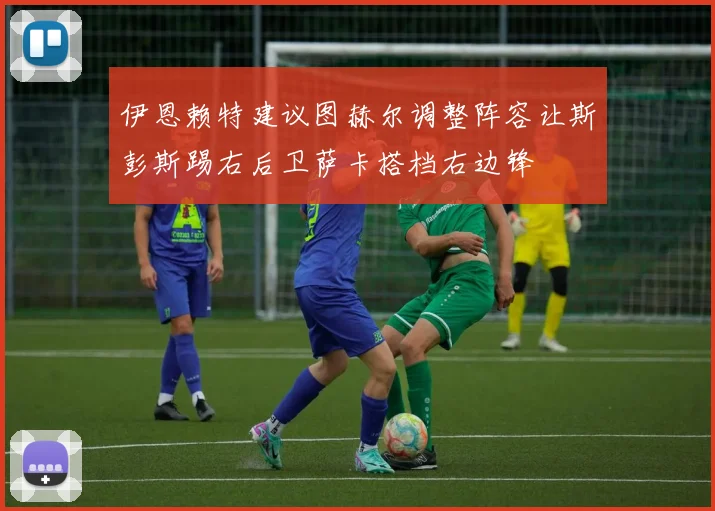 伊恩赖特建议图赫尔调整阵容让斯彭斯踢右后卫萨卡搭档右边锋