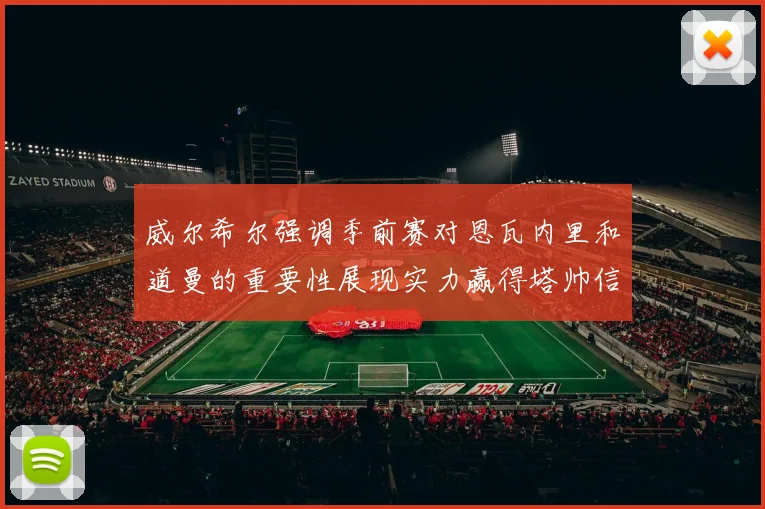 威尔希尔强调季前赛对恩瓦内里和道曼的重要性展现实力赢得塔帅信任