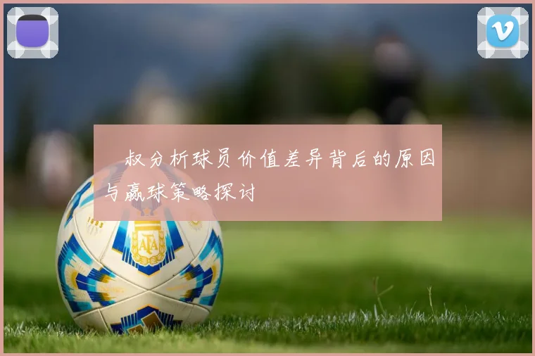 囧叔分析球员价值差异背后的原因与赢球策略探讨