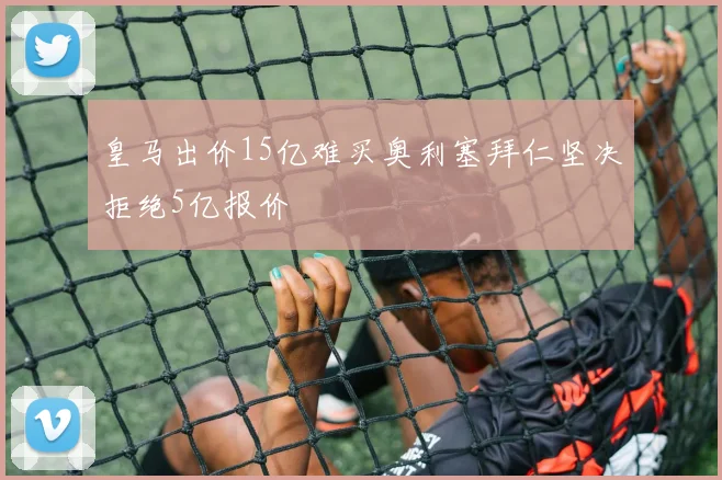 皇马出价15亿难买奥利塞拜仁坚决拒绝5亿报价