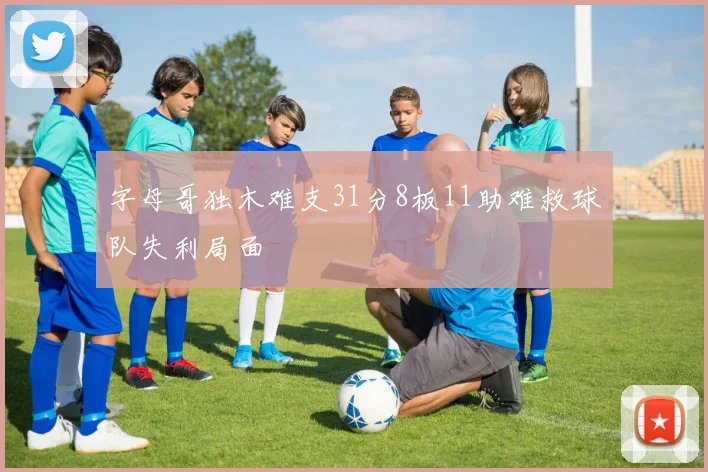 字母哥独木难支31分8板11助难救球队失利局面