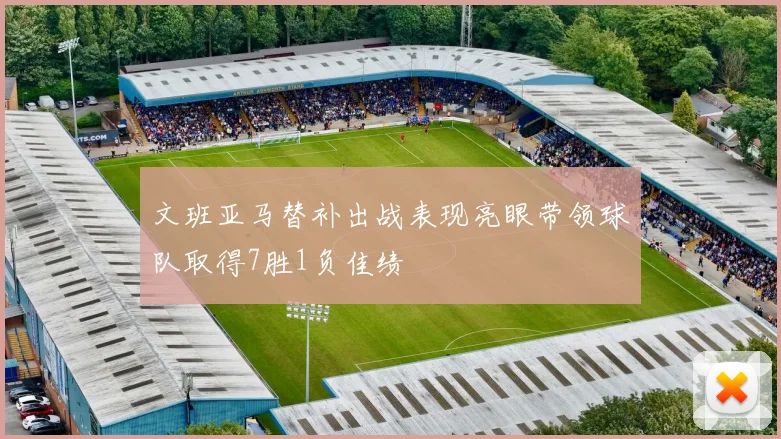 文班亚马替补出战表现亮眼带领球队取得7胜1负佳绩