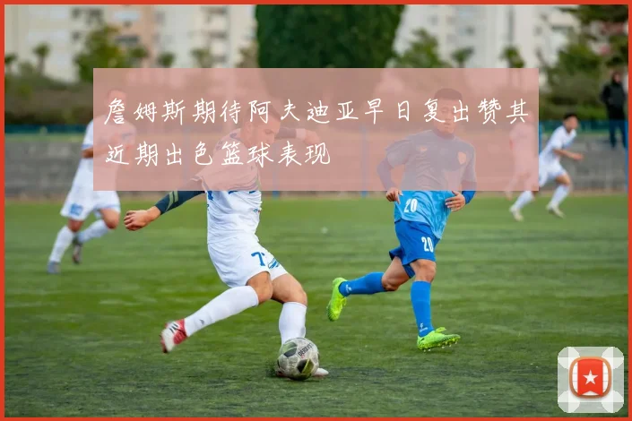 詹姆斯期待阿夫迪亚早日复出赞其近期出色篮球表现