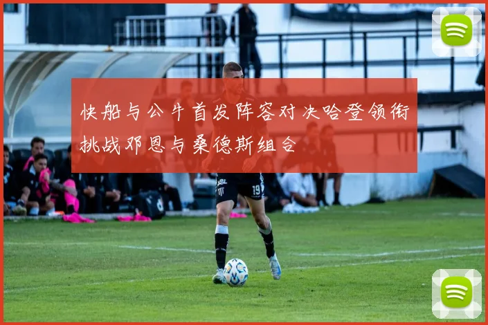 快船与公牛首发阵容对决哈登领衔挑战邓恩与桑德斯组合