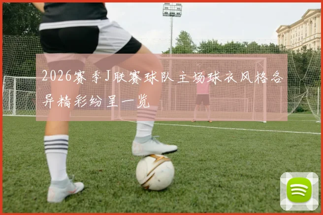 2026赛季J联赛球队主场球衣风格各异精彩纷呈一览