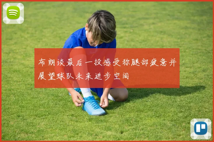 布朗谈最后一投感受称腿部疲惫并展望球队未来进步空间