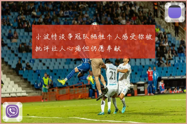 小波特谈争冠队牺牲个人感受称被批评让人心痛但仍愿奉献