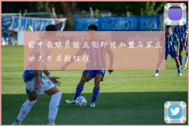 前申花球员徐友刚即将加盟石家庄功夫开启新征程