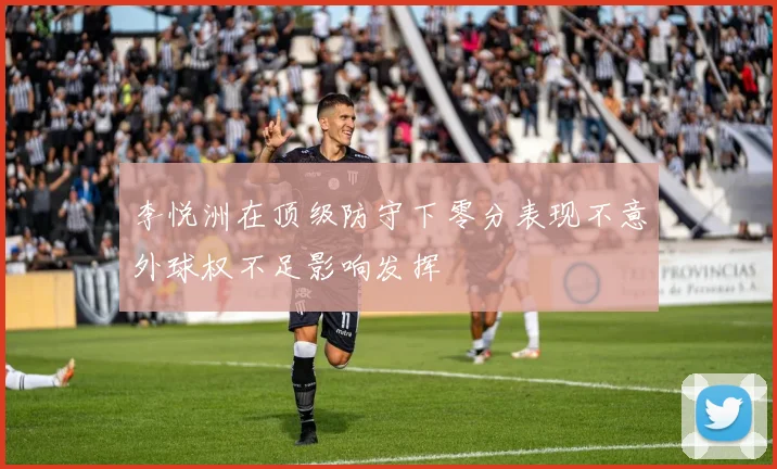 李悦洲在顶级防守下零分表现不意外球权不足影响发挥