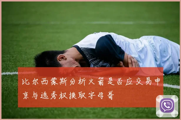 比尔西蒙斯分析火箭是否应交易申京与选秀权换取字母哥
