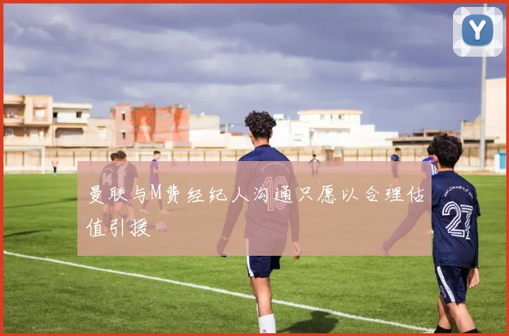 曼联与M费经纪人沟通只愿以合理估值引援