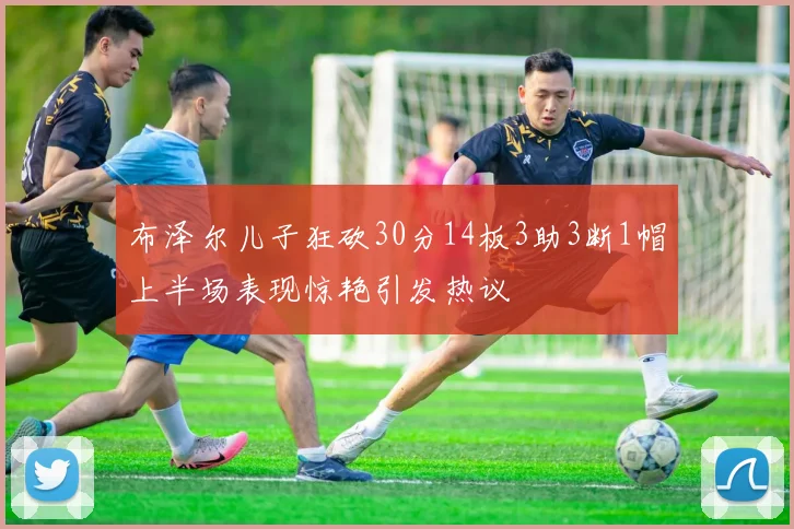 布泽尔儿子狂砍30分14板3助3断1帽上半场表现惊艳引发热议