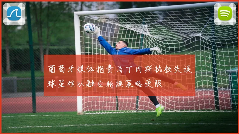 葡萄牙媒体指责马丁内斯执教失误球星难以融合轮换策略受限