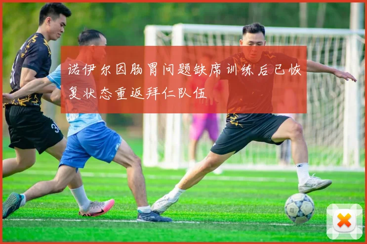 诺伊尔因肠胃问题缺席训练后已恢复状态重返拜仁队伍