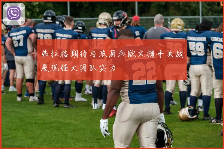 弗拉格期待与浓眉和欧文携手共战展现强大团队实力