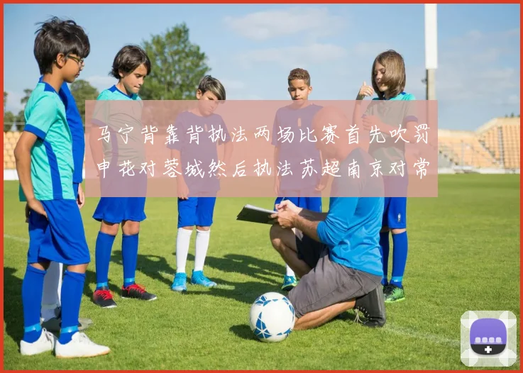 马宁背靠背执法两场比赛首先吹罚申花对蓉城然后执法苏超南京对常州