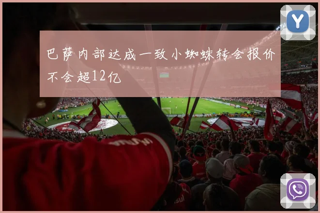 巴萨内部达成一致小蜘蛛转会报价不会超12亿