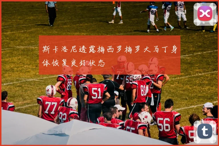 斯卡洛尼透露梅西罗梅罗大马丁身体恢复良好状态