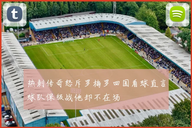 热刺传奇怒斥罗梅罗回国看球直言球队保级战他却不在场