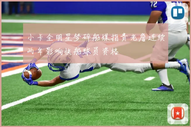 小卡全明星梦碎船媒指责老詹连续两年影响快船球员资格