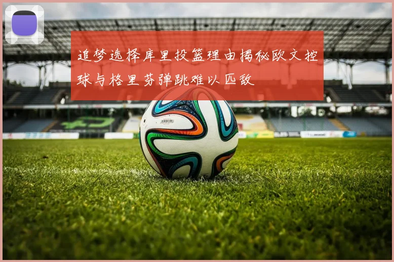 追梦选择库里投篮理由揭秘欧文控球与格里芬弹跳难以匹敌