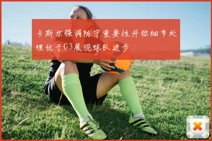 卡斯尔强调防守重要性并称细节处理优于G3展现球队进步