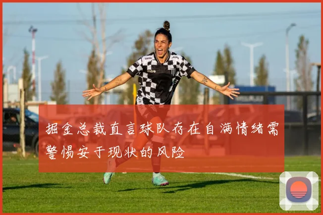 掘金总裁直言球队存在自满情绪需警惕安于现状的风险